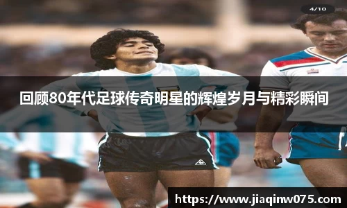 回顾80年代足球传奇明星的辉煌岁月与精彩瞬间