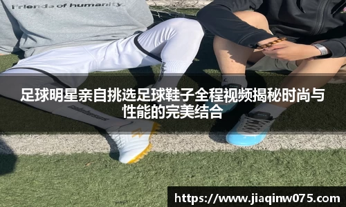 足球明星亲自挑选足球鞋子全程视频揭秘时尚与性能的完美结合